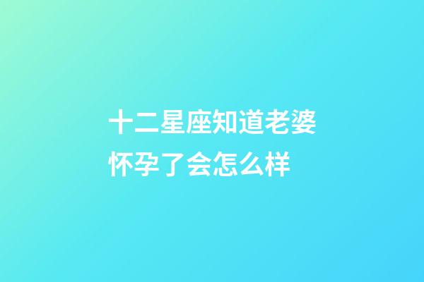 十二星座知道老婆怀孕了会怎么样-第1张-星座运势-玄机派