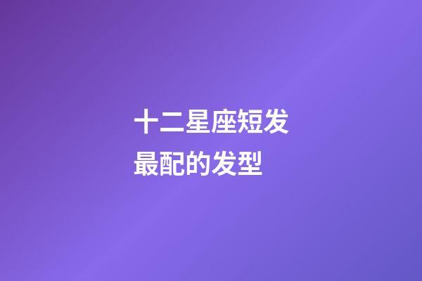 十二星座短发最配的发型-第1张-星座运势-玄机派