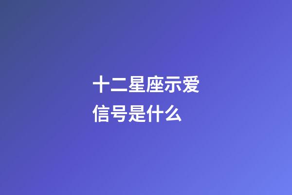 十二星座示爱信号是什么-第1张-星座运势-玄机派