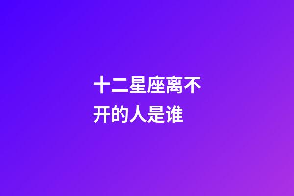 十二星座离不开的人是谁-第1张-星座运势-玄机派