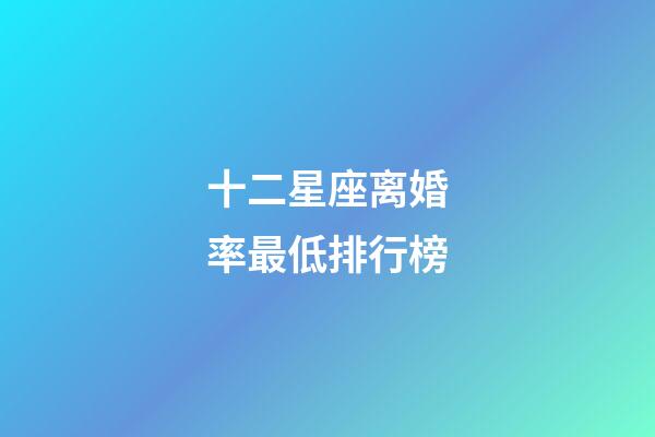 十二星座离婚率最低排行榜-第1张-星座运势-玄机派