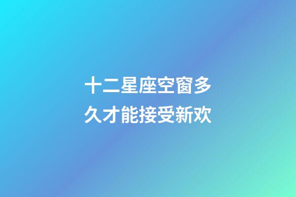 十二星座空窗多久才能接受新欢-第1张-星座运势-玄机派