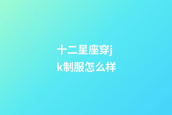 十二星座穿jk制服怎么样-第1张-星座运势-玄机派