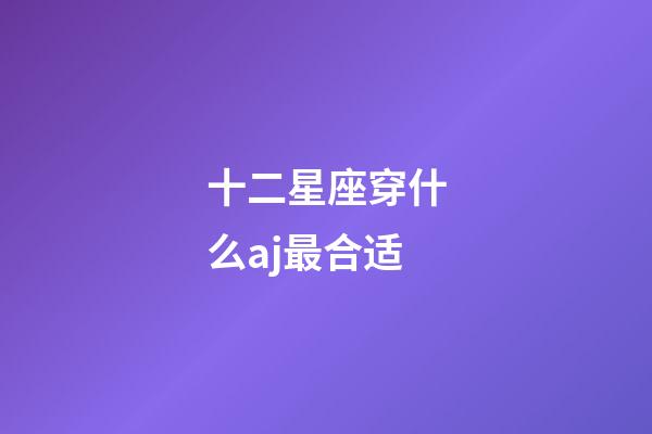 十二星座穿什么aj最合适-第1张-星座运势-玄机派