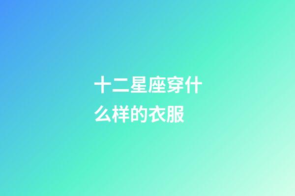 十二星座穿什么样的衣服-第1张-星座运势-玄机派