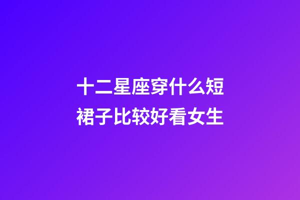 十二星座穿什么短裙子比较好看女生-第1张-星座运势-玄机派