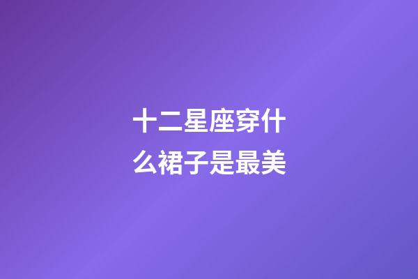 十二星座穿什么裙子是最美-第1张-星座运势-玄机派