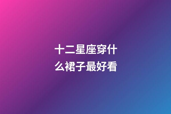 十二星座穿什么裙子最好看-第1张-星座运势-玄机派