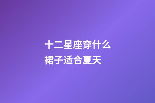 十二星座穿什么裙子适合夏天-第1张-星座运势-玄机派