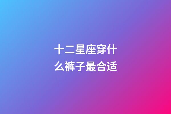 十二星座穿什么裤子最合适-第1张-星座运势-玄机派