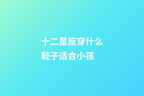 十二星座穿什么鞋子适合小孩-第1张-星座运势-玄机派