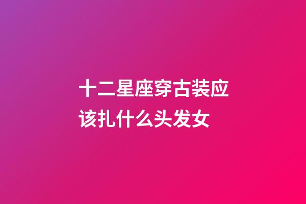 十二星座穿古装应该扎什么头发女-第1张-星座运势-玄机派