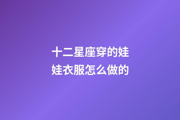 十二星座穿的娃娃衣服怎么做的-第1张-星座运势-玄机派