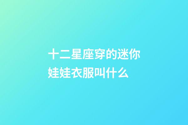 十二星座穿的迷你娃娃衣服叫什么-第1张-星座运势-玄机派