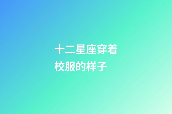 十二星座穿着校服的样子