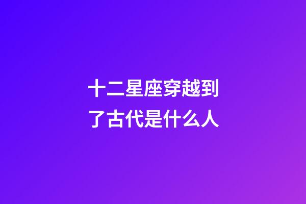 十二星座穿越到了古代是什么人-第1张-星座运势-玄机派