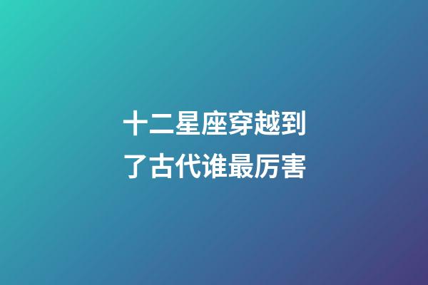 十二星座穿越到了古代谁最厉害-第1张-星座运势-玄机派