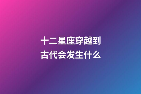 十二星座穿越到古代会发生什么-第1张-星座运势-玄机派