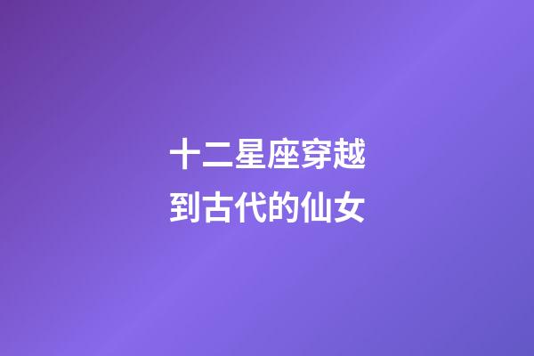 十二星座穿越到古代的仙女-第1张-星座运势-玄机派