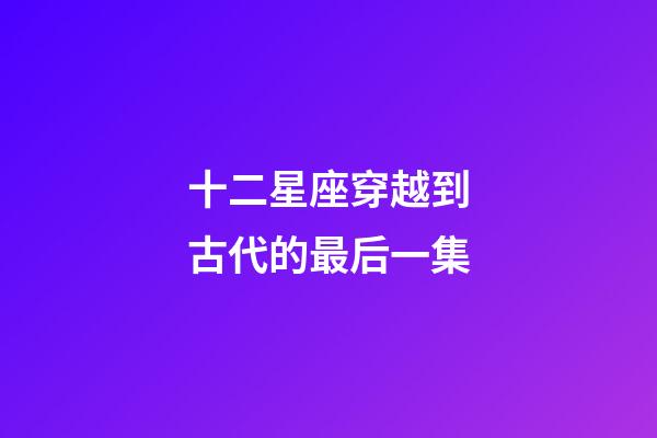 十二星座穿越到古代的最后一集-第1张-星座运势-玄机派