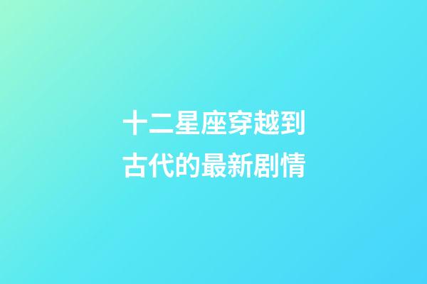 十二星座穿越到古代的最新剧情-第1张-星座运势-玄机派