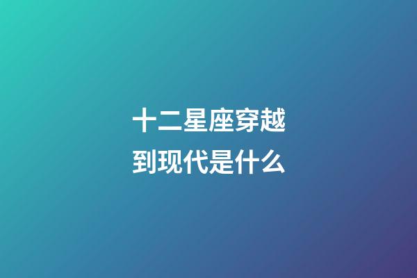 十二星座穿越到现代是什么-第1张-星座运势-玄机派