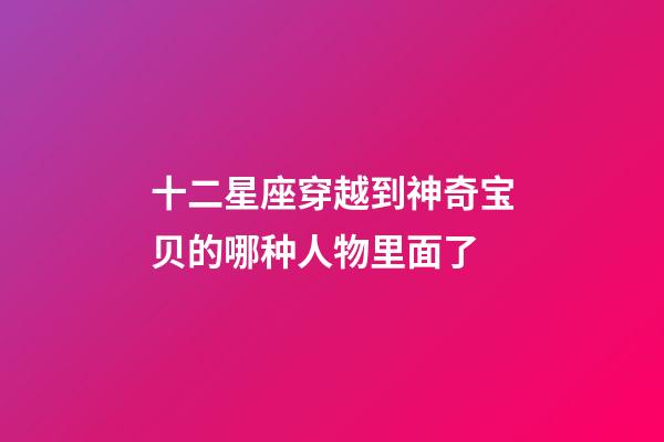 十二星座穿越到神奇宝贝的哪种人物里面了-第1张-星座运势-玄机派
