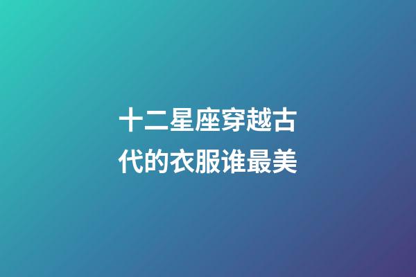 十二星座穿越古代的衣服谁最美-第1张-星座运势-玄机派