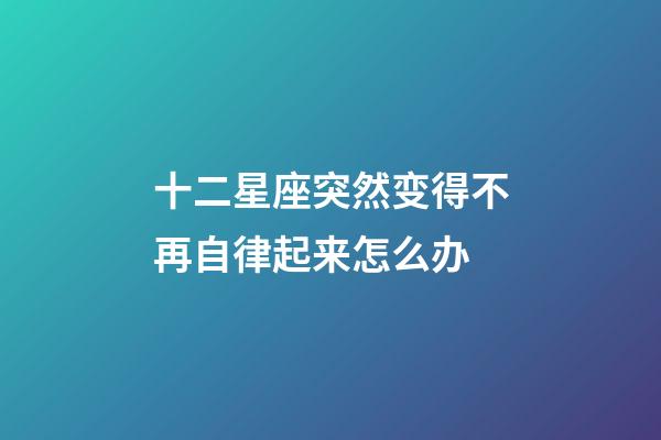 十二星座突然变得不再自律起来怎么办-第1张-星座运势-玄机派