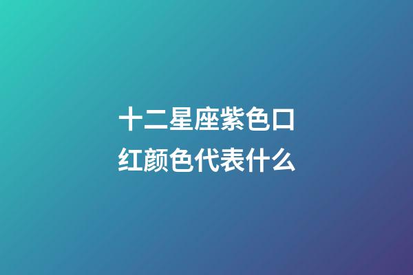 十二星座紫色口红颜色代表什么-第1张-星座运势-玄机派
