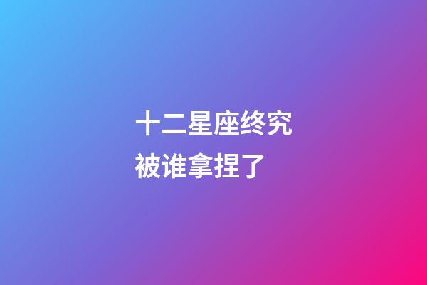 十二星座终究被谁拿捏了-第1张-星座运势-玄机派