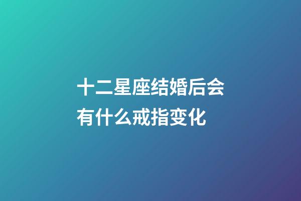 十二星座结婚后会有什么戒指变化-第1张-星座运势-玄机派