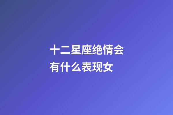 十二星座绝情会有什么表现女-第1张-星座运势-玄机派