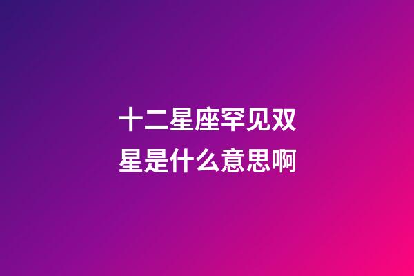 十二星座罕见双星是什么意思啊-第1张-星座运势-玄机派