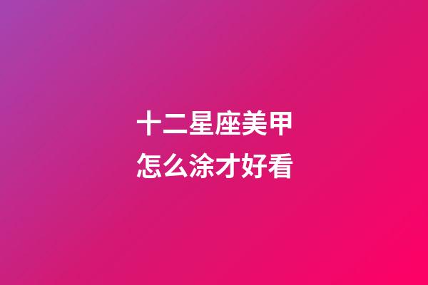 十二星座美甲怎么涂才好看-第1张-星座运势-玄机派