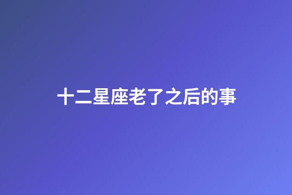 十二星座老了之后的事-第1张-星座运势-玄机派