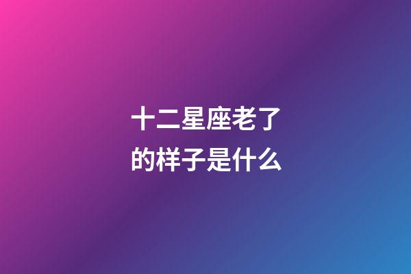 十二星座老了的样子是什么-第1张-星座运势-玄机派