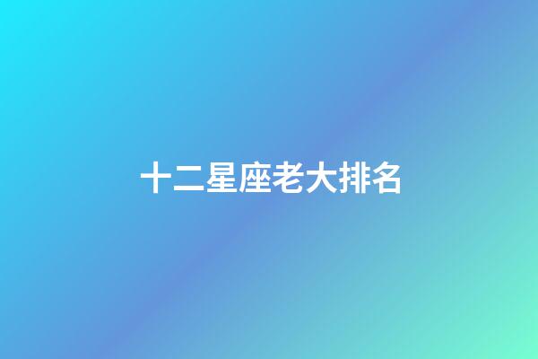 十二星座老大排名-第1张-星座运势-玄机派