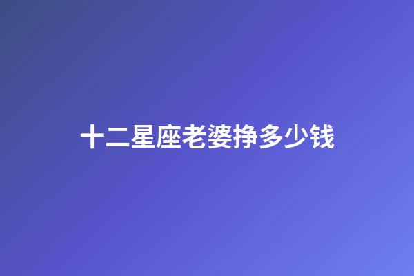 十二星座老婆挣多少钱-第1张-星座运势-玄机派