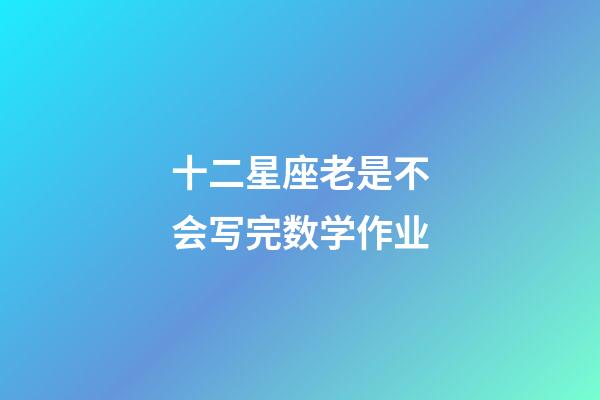 十二星座老是不会写完数学作业-第1张-星座运势-玄机派