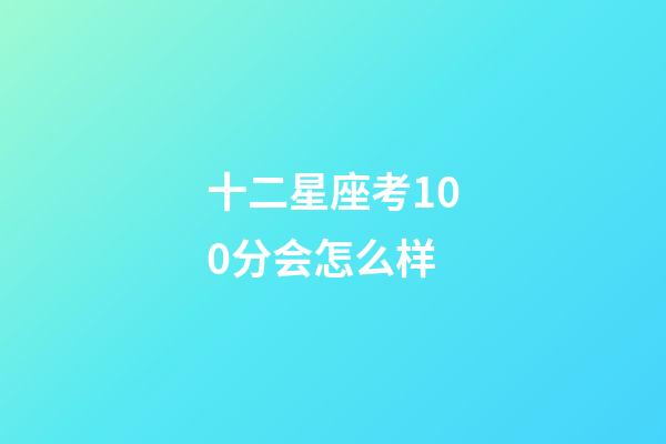 十二星座考100分会怎么样-第1张-星座运势-玄机派