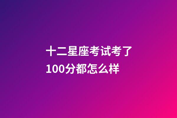 十二星座考试考了100分都怎么样-第1张-星座运势-玄机派
