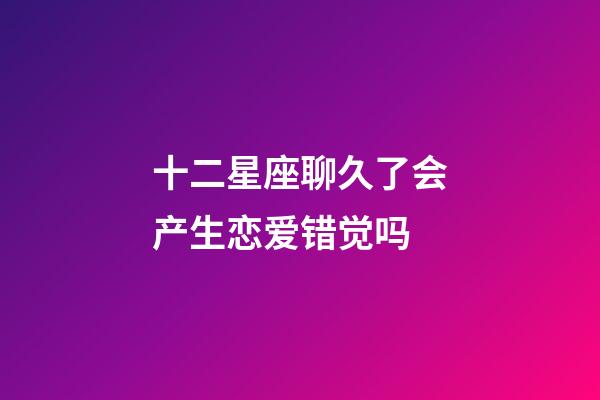 十二星座聊久了会产生恋爱错觉吗-第1张-星座运势-玄机派