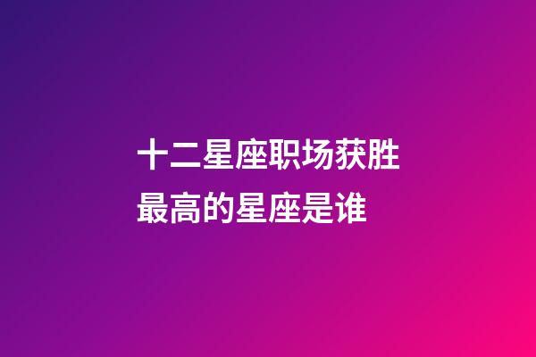 十二星座职场获胜最高的星座是谁-第1张-星座运势-玄机派