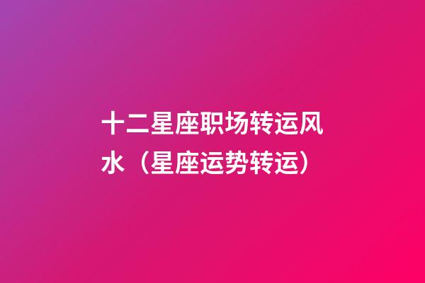 十二星座职场转运风水（星座运势转运）