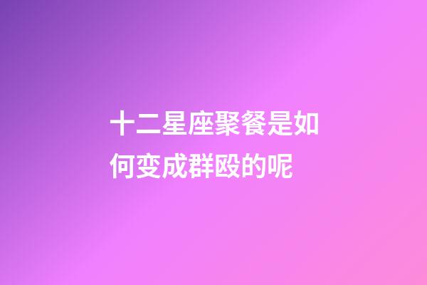 十二星座聚餐是如何变成群殴的呢-第1张-星座运势-玄机派