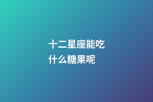 十二星座能吃什么糖果呢-第1张-星座运势-玄机派
