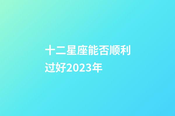 十二星座能否顺利过好2023年-第1张-星座运势-玄机派