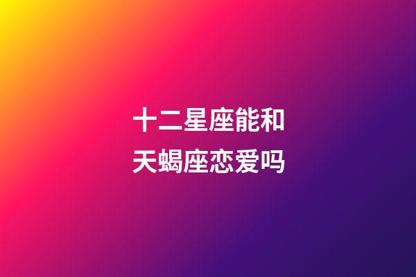 十二星座能和天蝎座恋爱吗-第1张-星座运势-玄机派