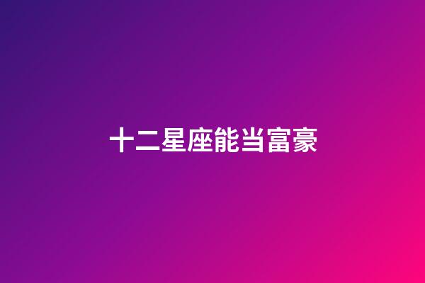 十二星座能当富豪-第1张-星座运势-玄机派
